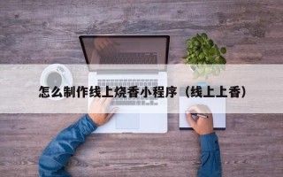 阿克苏怎么制作线上烧香小程序（线上上香）