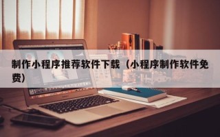 阿克苏制作小程序推荐软件下载（小程序制作软件免费）