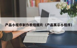 阿克苏产品小程序制作教程图片（产品展示小程序）