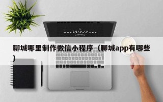 阿克苏聊城哪里制作微信小程序（聊城app有哪些）