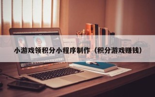 阿克苏小游戏领积分小程序制作（积分游戏赚钱）