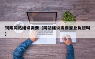 阿克苏铜陵网站建设需要（网站建设需要营业执照吗）