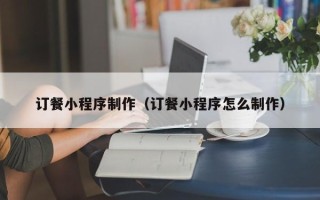 阿克苏订餐小程序制作（订餐小程序怎么制作）