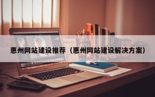 阿克苏惠州网站建设推荐（惠州网站建设解决方案）
