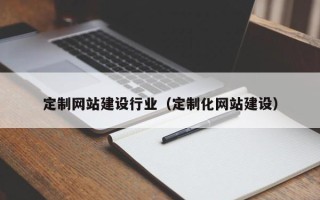 阿克苏定制网站建设行业（定制化网站建设）