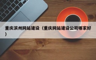 阿克苏重庆滨州网站建设（重庆网站建设公司哪家好）