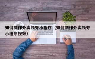 阿克苏如何制作外卖领券小程序（如何制作外卖领券小程序视频）