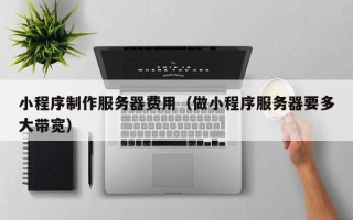 阿克苏小程序制作服务器费用（做小程序服务器要多大带宽）