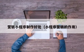 阿克苏营销小程序制作好处（小程序营销的作用）