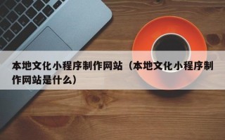 阿克苏本地文化小程序制作网站（本地文化小程序制作网站是什么）