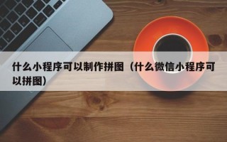 阿克苏什么小程序可以制作拼图（什么微信小程序可以拼图）