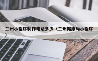 阿克苏兰州小程序制作电话多少（兰州健康码小程序）
