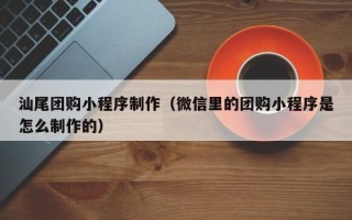阿克苏汕尾团购小程序制作（微信里的团购小程序是怎么制作的）
