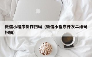 阿克苏微信小程序制作扫码（微信小程序开发二维码扫描）