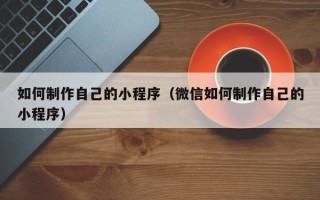 阿克苏如何制作自己的小程序（微信如何制作自己的小程序）