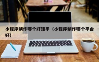 阿克苏小程序制作哪个好知乎（小程序制作哪个平台好）
